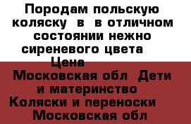 Породам польскую коляску 2в1 в отличном состоянии,нежно сиреневого цвета . › Цена ­ 4 000 - Московская обл. Дети и материнство » Коляски и переноски   . Московская обл.